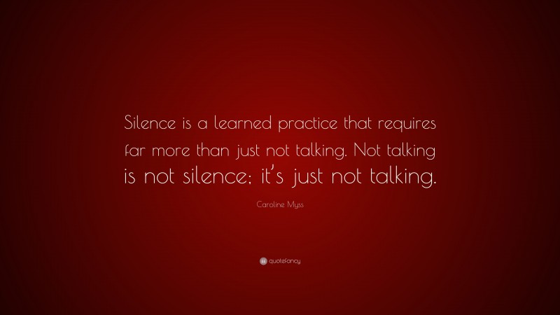 Caroline Myss Quote: “Silence is a learned practice that requires far more than just not talking. Not talking is not silence; it’s just not talking.”