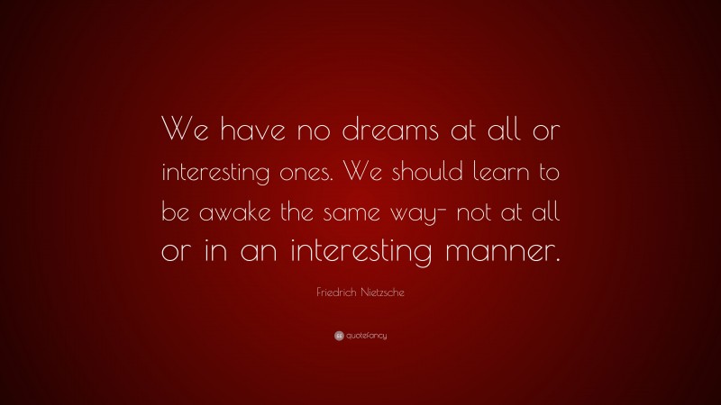 Friedrich Nietzsche Quote: “We have no dreams at all or interesting ones. We should learn to be awake the same way- not at all or in an interesting manner.”