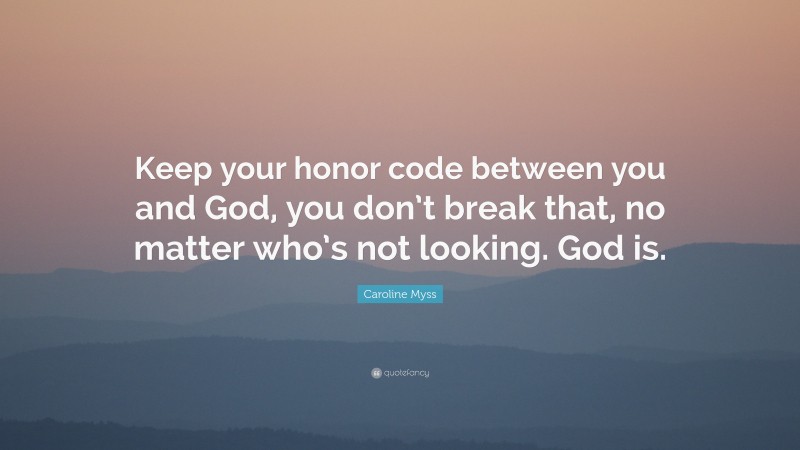 Caroline Myss Quote: “Keep your honor code between you and God, you don’t break that, no matter who’s not looking. God is.”