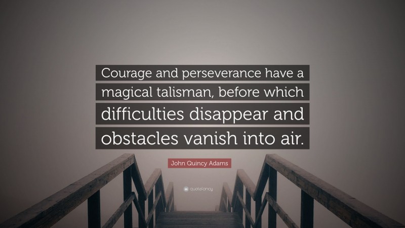 John Quincy Adams Quote: “Courage and perseverance have a magical talisman, before which difficulties disappear and obstacles vanish into air.”