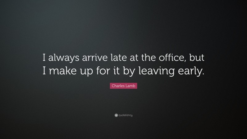Charles Lamb Quote: “I always arrive late at the office, but I make up for it by leaving early.”