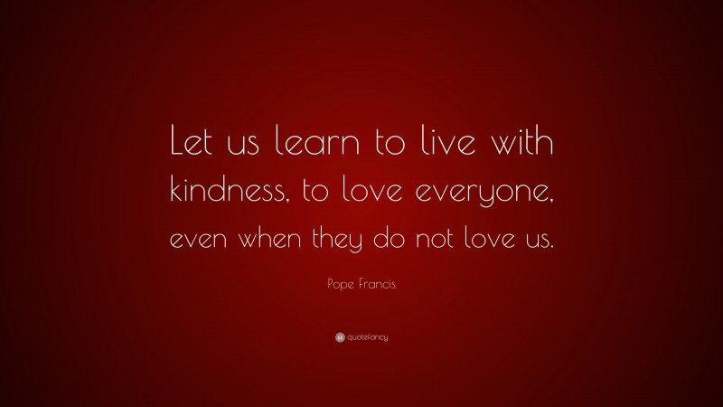 Pope Francis Quote: “Let us learn to live with kindness, to love everyone, even when they do not love us.”