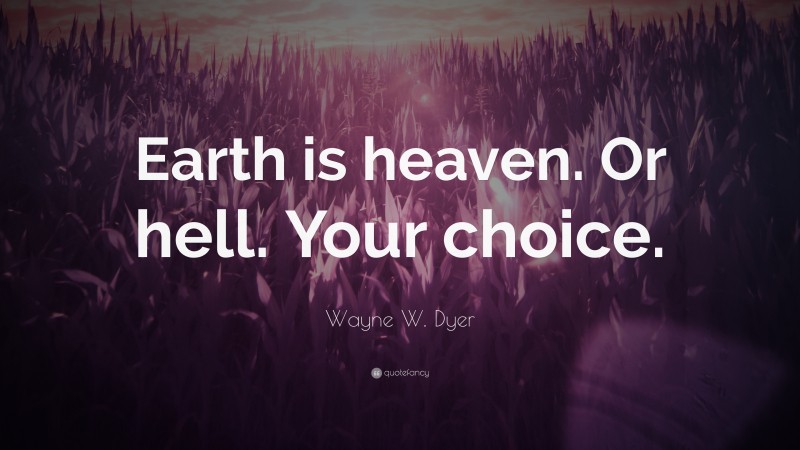 Wayne W. Dyer Quote: “Earth is heaven. Or hell. Your choice.”