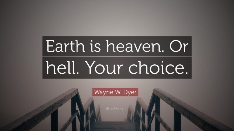 Wayne W. Dyer Quote: “Earth is heaven. Or hell. Your choice.”