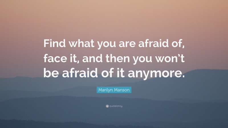 Marilyn Manson Quote: “Find what you are afraid of, face it, and then you won’t be afraid of it anymore.”