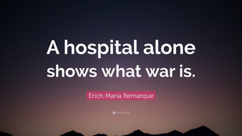 Erich Maria Remarque Quote: “A hospital alone shows what war is.”