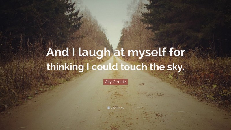 Ally Condie Quote: “And I laugh at myself for thinking I could touch the sky.”