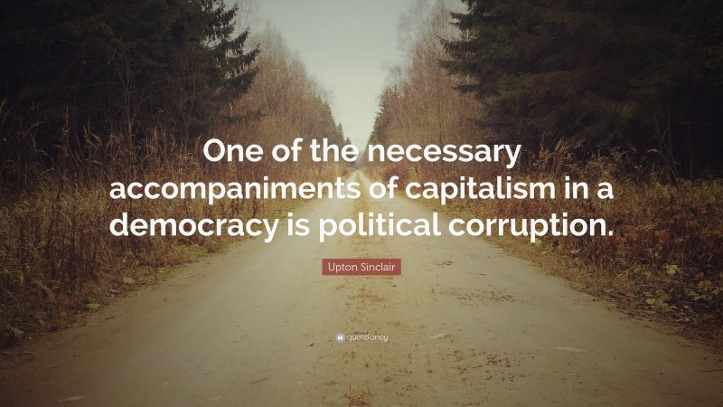 Upton Sinclair Quote: “One of the necessary accompaniments of capitalism in a democracy is political corruption.”