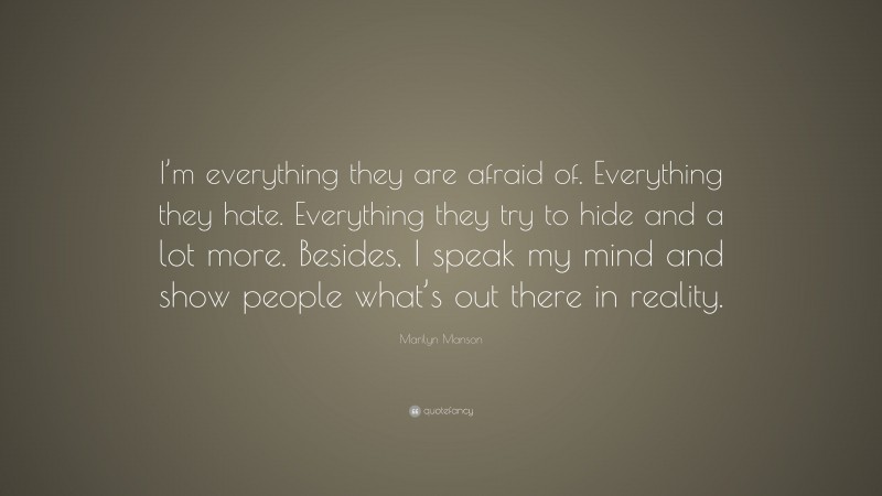 Marilyn Manson Quote: “I’m everything they are afraid of. Everything they hate. Everything they try to hide and a lot more. Besides, I speak my mind and show people what’s out there in reality.”
