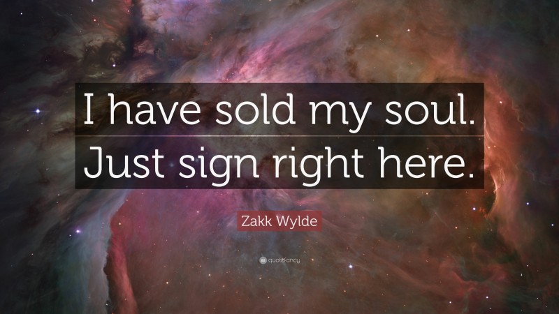 Zakk Wylde Quote: “I have sold my soul. Just sign right here.”