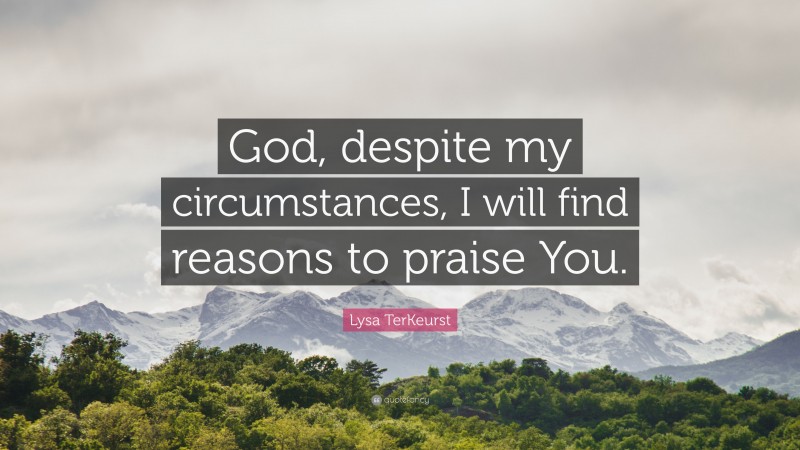 Lysa TerKeurst Quote: “God, despite my circumstances, I will find reasons to praise You.”
