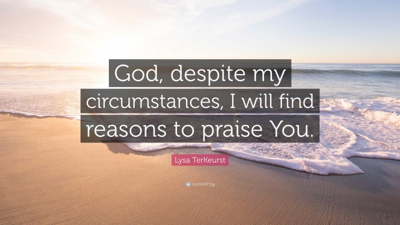Lysa TerKeurst Quote: “God, despite my circumstances, I will find reasons to praise You.”
