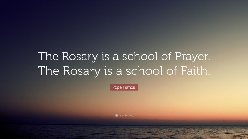 Pope Francis Quote: “The Rosary is a school of Prayer. The Rosary is a school of Faith.”