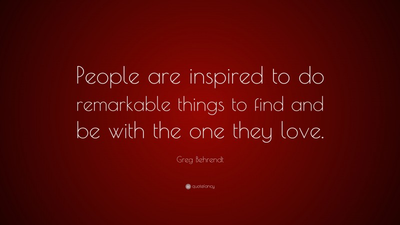 Greg Behrendt Quote: “People are inspired to do remarkable things to find and be with the one they love.”