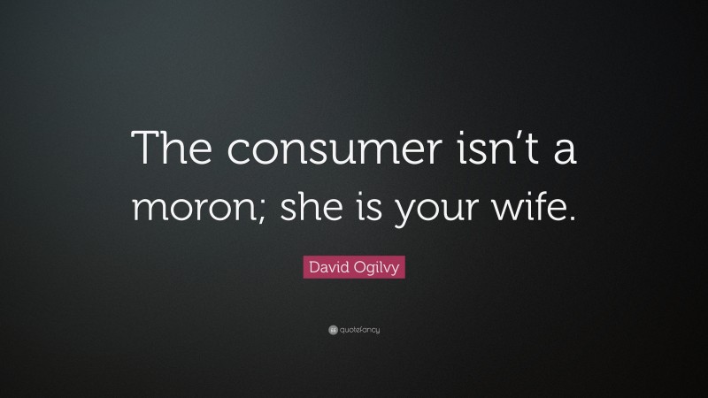 David Ogilvy Quote: “The consumer isn’t a moron; she is your wife.”