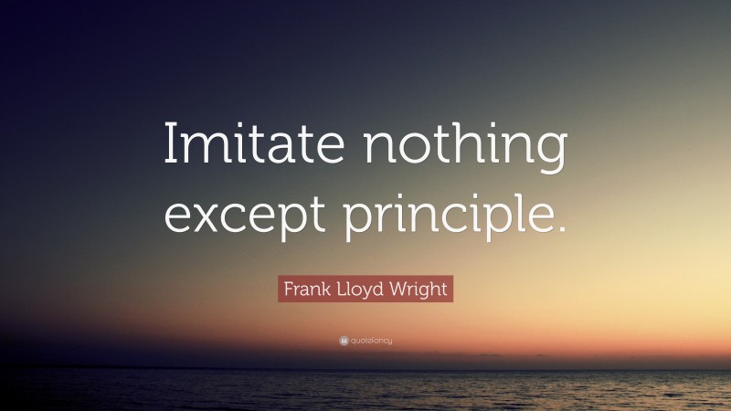 Frank Lloyd Wright Quote: “Imitate nothing except principle.”
