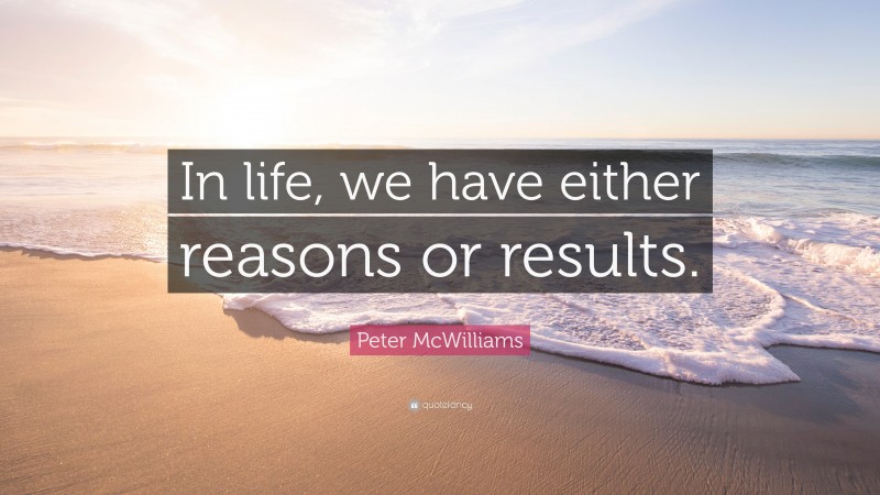 Peter McWilliams Quote: “In life, we have either reasons or results.”