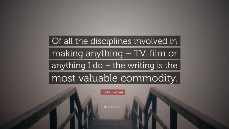 Ricky Gervais Quote: “Of all the disciplines involved in making anything – TV, film or anything I do – the writing is the most valuable commodity.”