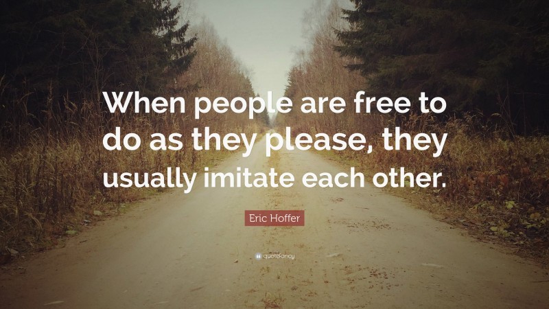 Eric Hoffer Quote: “When people are free to do as they please, they usually imitate each other.”