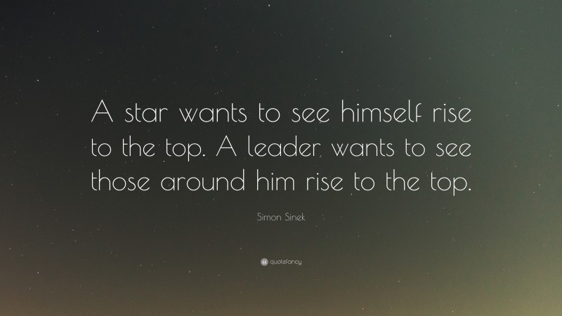 Simon Sinek Quote: “A star wants to see himself rise to the top. A leader wants to see those around him rise to the top.”