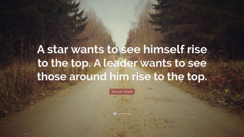 Simon Sinek Quote: “A star wants to see himself rise to the top. A leader wants to see those around him rise to the top.”