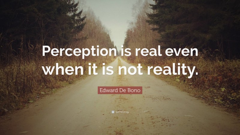 Edward De Bono Quote: “Perception is real even when it is not reality.”