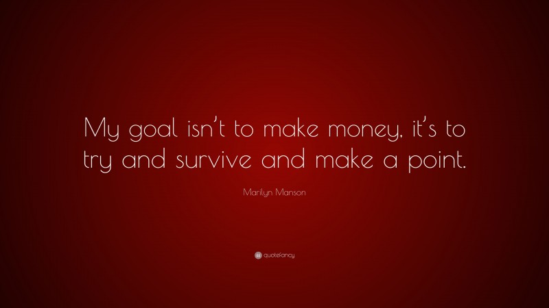 Marilyn Manson Quote: “My goal isn’t to make money, it’s to try and survive and make a point.”