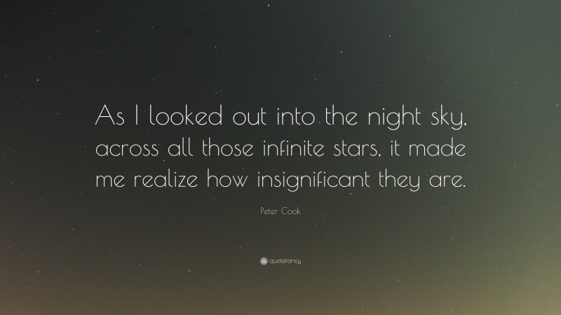 Peter Cook Quote: “As I looked out into the night sky, across all those infinite stars, it made me realize how insignificant they are.”