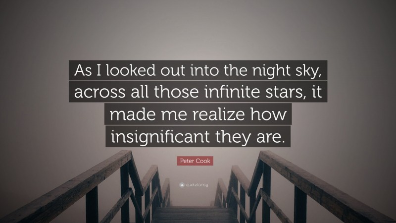Peter Cook Quote: “As I looked out into the night sky, across all those infinite stars, it made me realize how insignificant they are.”