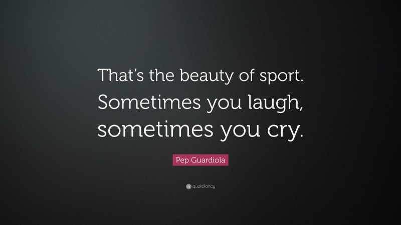 Pep Guardiola Quote: “That’s the beauty of sport. Sometimes you laugh, sometimes you cry.”