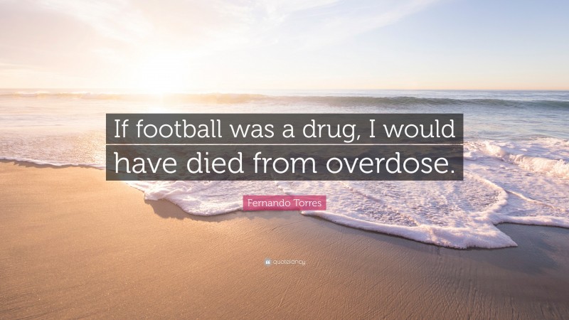 Fernando Torres Quote: “If football was a drug, I would have died from overdose.”