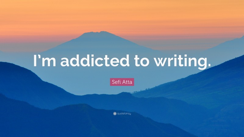 Sefi Atta Quote: “I’m addicted to writing.”