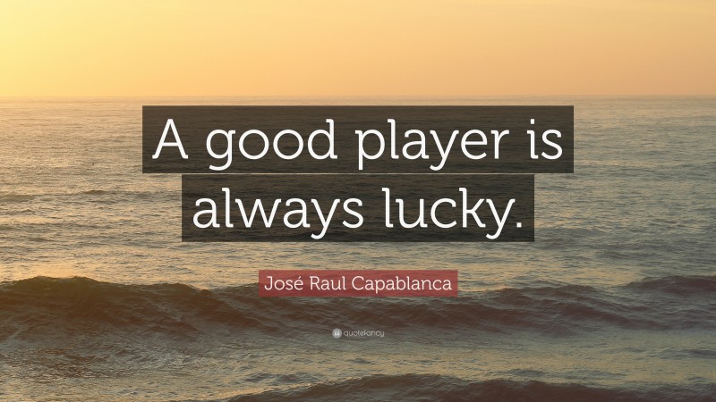 José Raul Capablanca Quote: “A good player is always lucky.”