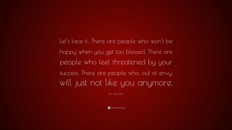 Bo Sanchez Quote: “Let’s face it: There are people who won’t be happy when you get too blessed. There are people who feel threatened by your success. There are people who, out of envy, will just not like you anymore.”