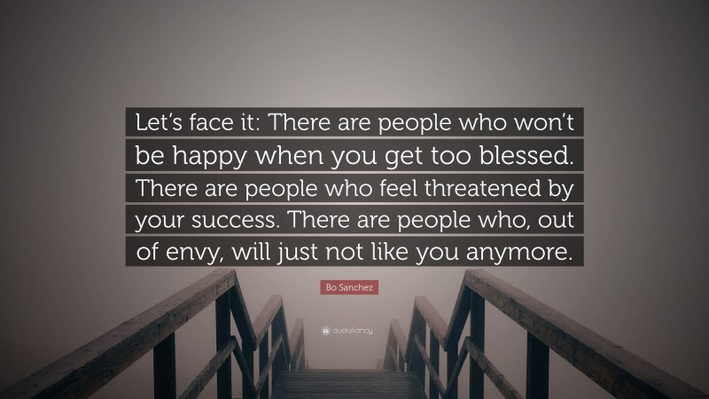 Bo Sanchez Quote: “Let’s face it: There are people who won’t be happy when you get too blessed. There are people who feel threatened by your success. There are people who, out of envy, will just not like you anymore.”