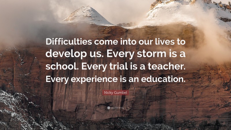 Nicky Gumbel Quote: “Difficulties come into our lives to develop us. Every storm is a school. Every trial is a teacher. Every experience is an education.”