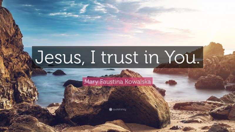 Mary Faustina Kowalska Quote: “Jesus, I trust in You.”