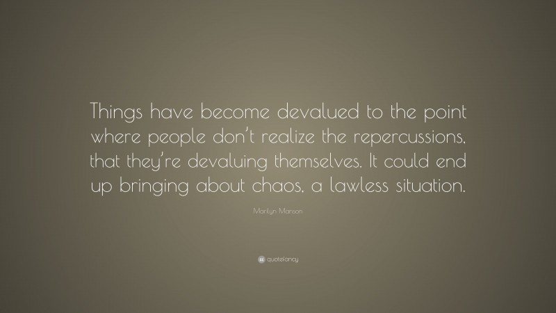 Marilyn Manson Quote: “Things have become devalued to the point where people don’t realize the repercussions, that they’re devaluing themselves. It could end up bringing about chaos, a lawless situation.”