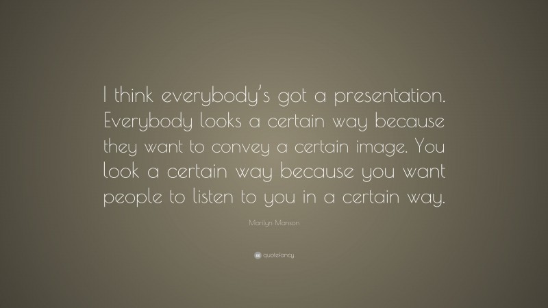 Marilyn Manson Quote: “I think everybody’s got a presentation. Everybody looks a certain way because they want to convey a certain image. You look a certain way because you want people to listen to you in a certain way.”