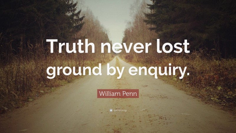 William Penn Quote: “Truth never lost ground by enquiry.”