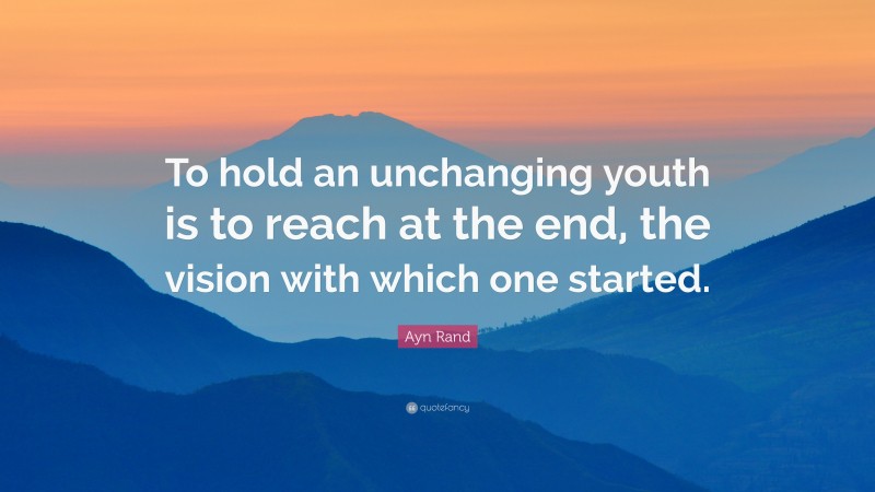 Ayn Rand Quote: “To hold an unchanging youth is to reach at the end, the vision with which one started.”
