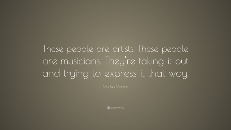 Marilyn Manson Quote: “These people are artists. These people are musicians. They’re taking it out and trying to express it that way.”