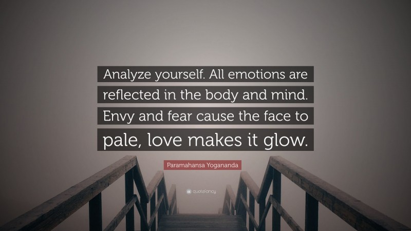 Paramahansa Yogananda Quote: “Analyze yourself. All emotions are reflected in the body and mind. Envy and fear cause the face to pale, love makes it glow.”