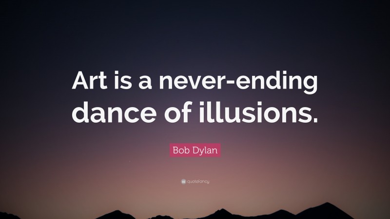 Bob Dylan Quote: “Art is a never-ending dance of illusions.”