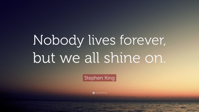 Stephen King Quote: “Nobody lives forever, but we all shine on.”