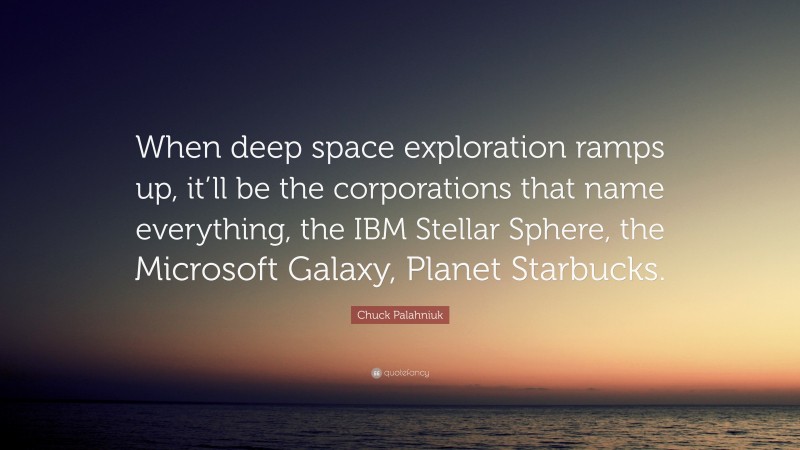 Chuck Palahniuk Quote: “When deep space exploration ramps up, it’ll be the corporations that name everything, the IBM Stellar Sphere, the Microsoft Galaxy, Planet Starbucks.”