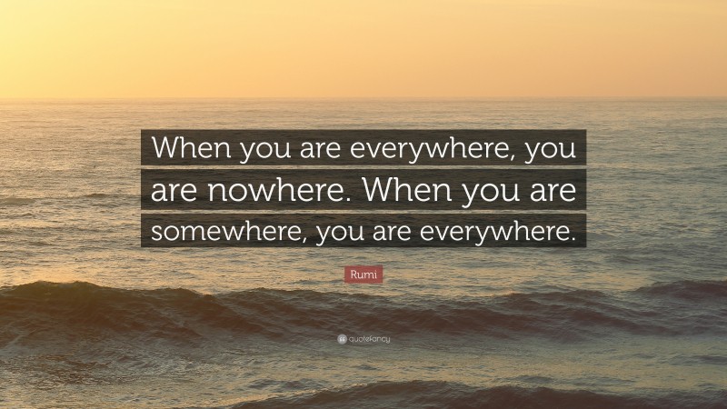 Rumi Quote: “When you are everywhere, you are nowhere. When you are somewhere, you are everywhere.”