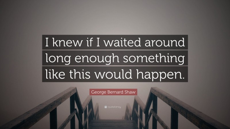 George Bernard Shaw Quote: “I knew if I waited around long enough something like this would happen.”