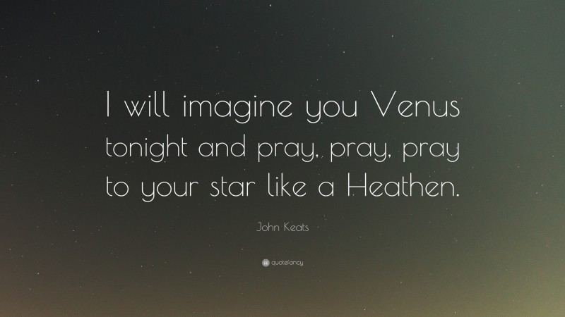 John Keats Quote: “I will imagine you Venus tonight and pray, pray, pray to your star like a Heathen.”