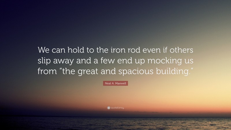 Neal A. Maxwell Quote: “We can hold to the iron rod even if others slip away and a few end up mocking us from “the great and spacious building.””